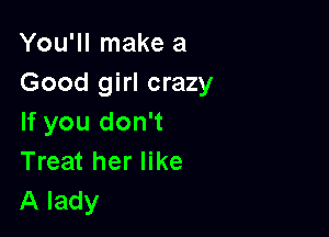 You'll make a
Good girl crazy

If you don't
Treat her like
A lady