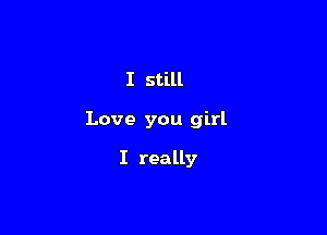 I still

Love you girl

I really