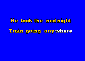 He took the midnight

Train going any where