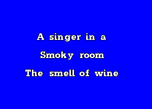 A singer in a

Smoky room

The smell of wine