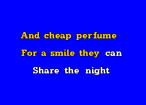And cheap perfume

For a smile they can

Share the night