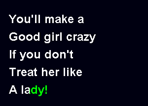You'll make a
Good girl crazy

If you don't
Treat her like
A lady!