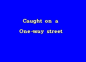 Caught on a

One -way street