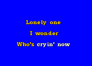 Lone ly one

I wonder

Who's cry in' now