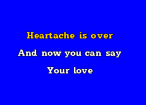 Heartache is over

And. now you can say

Your love