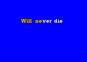 Will never die