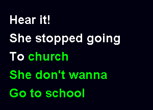 Hear it!
She stopped going

To church
She don't wanna
Go to school