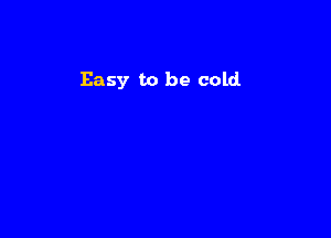 Easy to be cold