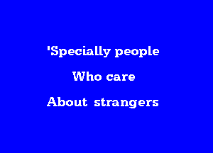 'Specially people

Who care

About strangers