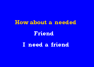 How about a needed

Friend

I need. a friend