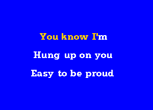 You know I'm

Hung up on you

Easy to be proud