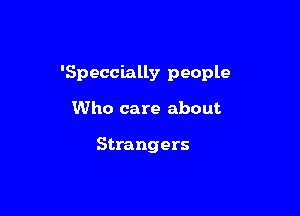 'Speccially people

Who care about

Strangers