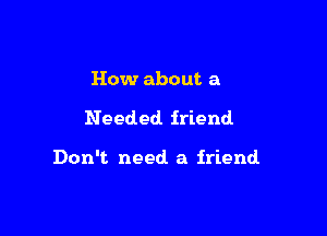 How about a

Needed friend.

Don't need a friend