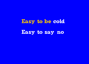 Easy to be cold

Easy to say no