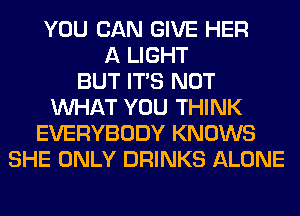 YOU CAN GIVE HER
A LIGHT
BUT ITS NOT
WHAT YOU THINK
EVERYBODY KNOWS
SHE ONLY DRINKS ALONE