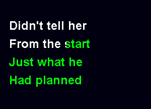 Didn't tell her
From the start

Just what he
Had planned