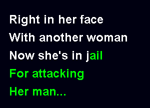 Right in her face
With another woman

Now she's in jail
For attacking
Her man...