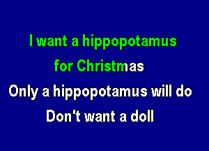 lwant a hippopotamus

for Christmas
Only a hippopotamus will do
Don't want a doll