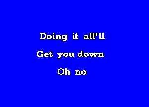 Doing it all' ll

Get you down

Oh no