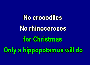 No crocodiles
No rhinoceroces
for Christmas

Only a hippopotamus will do