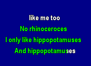 like me too
No rhinoceroces

I only like hippopotamuses

And hippopotamuses
