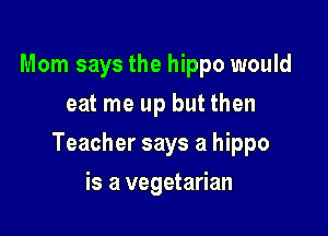 Mom says the hippo would
eat me up but then

Teacher says a hippo

is a vegetarian