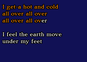 I get-a hot and cold
all over all over
all over all over

I feel the earth move
under my feet