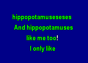 hippopotamuseseses

And hippopotamuses

like me too!
I only like