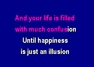 ife is filled
with much confusion

Until happiness