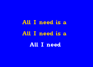 All I need is a

All I need is a

All I need.