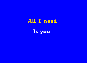 All I need

Is you