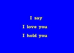 I say

I love you

I hold you