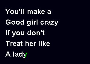You'll make a
Good girl crazy

If you don't
Treat her like
A lady
