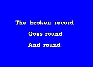 The broken record

Goes round.

And round