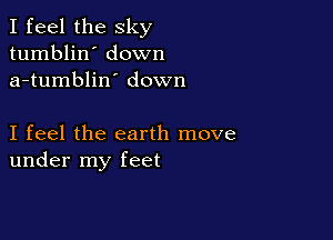 I feel the sky
tumblin' down
a-tumblin' down

I feel the earth move
under my feet