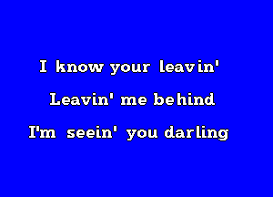 I know your leavin'

Leavin' me be hind

I'm seein' you darling