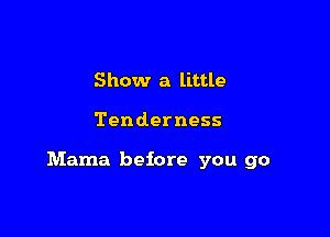 Show a little

Tenderness

Mama before you go