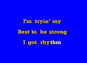 I'm tryin' my

Best to be strong

I got rhythm