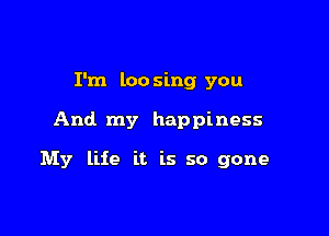 I'm loosing you

And. my happiness

My life it is so gone