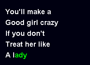 You'll make a
Good girl crazy

If you don't
Treat her like
A lady