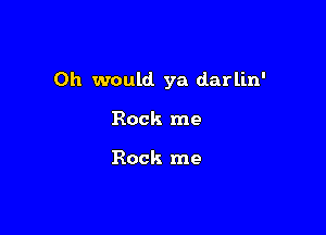 0h would ya darlin'

Rock me

Rock me