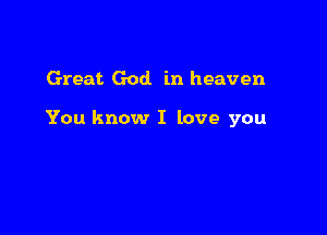 Great God in heaven

You know I love you