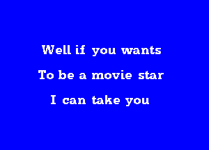 Well if you wants

To be a movie star

I can take you