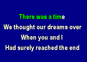 There was a time
We thought our dreams over

When you and I

Had surely reached the end