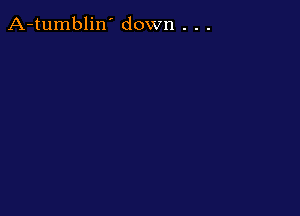 A-tumblin' down . . .