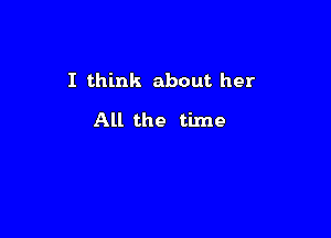 I think about her

All the time
