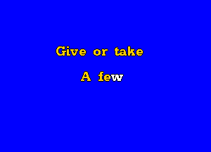 Give or take

A few