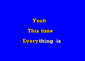 Yeah

This time

Everything is