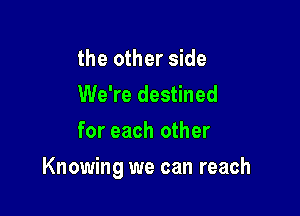 the other side
We're destined

for each other

Knowing we can reach