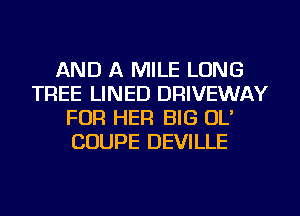 AND A MILE LONG
TREE LINED DRIVEWAY
FOR HER BIG OL'
COUPE DEVILLE